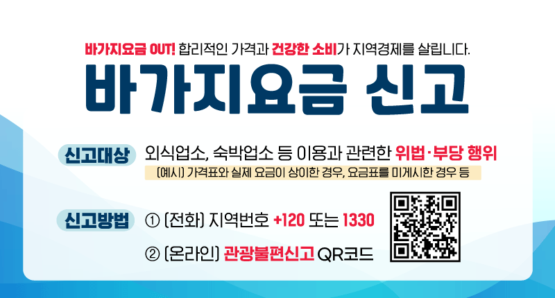 바가지요금 OUT! 합리적인 가격과 건강한 소비가 지역경제를 살립니다.
바가지요금 신고
/신고대상: 외식업소, 숙박업소 등 이용과 관련한 위법·부당 행위
[예시] 가격표와 실제 요금이 상이한 경우, 요금표를 미게시한 경우 등
/신고방법: 
1) [전화] 031+120 또는 1330
2) [온라인] 관광불편신고QR코드(링크:https://knto.or.kr/TouristComplaint)